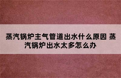 蒸汽锅炉主气管道出水什么原因 蒸汽锅炉出水太多怎么办